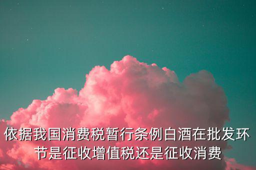 酒類消費品在什么環(huán)節(jié)叫消費稅，白酒行業(yè)是如何征收消費稅的呢