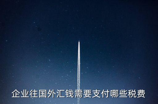對(duì)外支付要交什么稅，企業(yè)往國(guó)外匯錢(qián)需要支付哪些稅費(fèi)