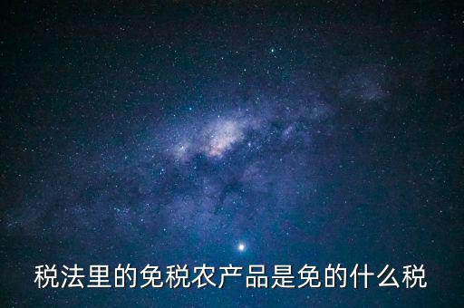 稅法里的免稅農(nóng)產(chǎn)品是免的什么稅