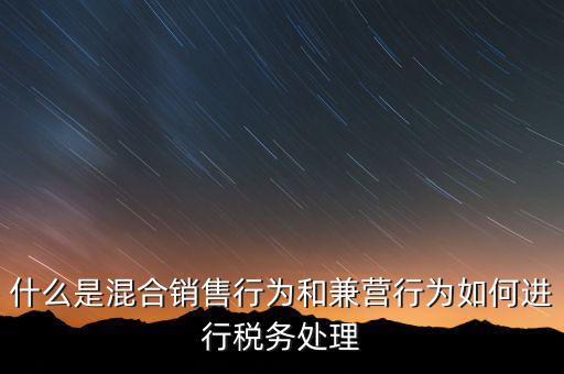 什么是混合銷售行為和兼營行為如何進行稅務處理