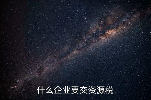 什么企業(yè)交資源稅，什么企業(yè)要交資源稅