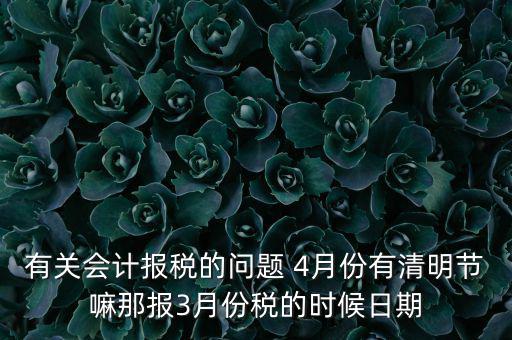 國稅清明節(jié)納稅延期到什么時候，有關(guān)會計報稅的問題 4月份有清明節(jié)嘛那報3月份稅的時候日期