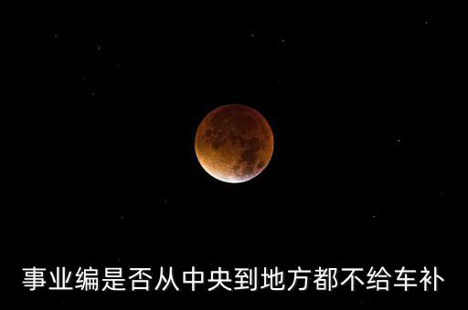 事業(yè)編是否從中央到地方都不給車補