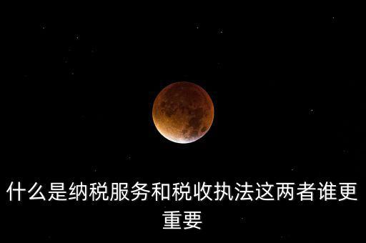什么是納稅服務和稅收執(zhí)法這兩者誰更重要