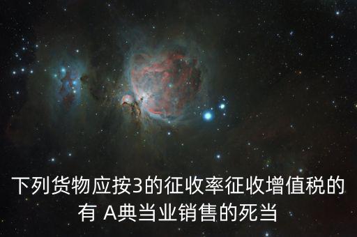下列貨物應(yīng)按3的征收率征收增值稅的有 A典當業(yè)銷售的死當