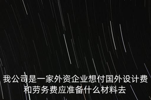 我公司是一家外資企業(yè)想付國外設計費和勞務費應準備什么材料去