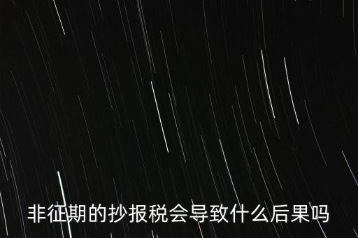 非征期抄報(bào)稅什么意思，非征期的抄報(bào)稅會(huì)導(dǎo)致什么后果嗎