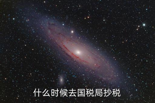 每個月什么時候抄稅，什么時候去國稅局抄稅