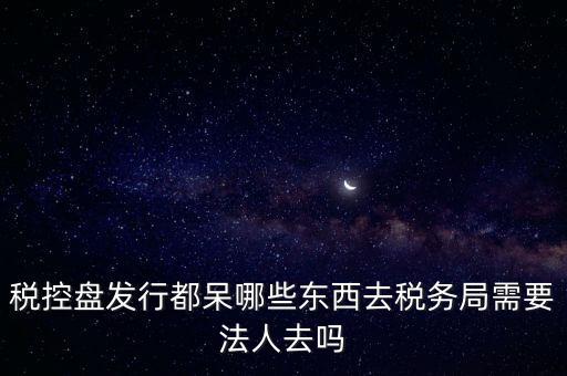 發(fā)行稅控盤需要什么資料，去稅務局辦理稅控盤需要什么資料流程怎么走呢