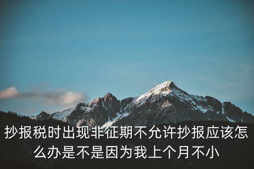 抄報稅時出現(xiàn)非征期不允許抄報應(yīng)該怎么辦是不是因?yàn)槲疑蟼€月不小