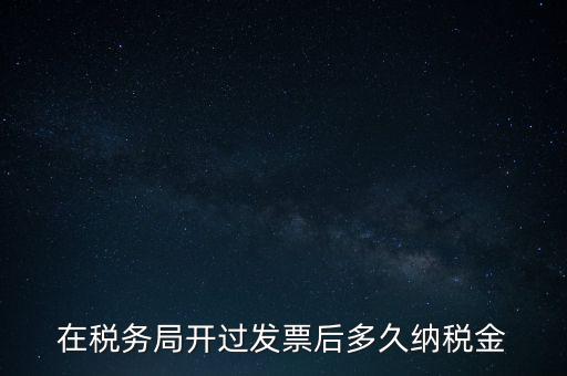 在稅務(wù)局開過(guò)發(fā)票后多久納稅金