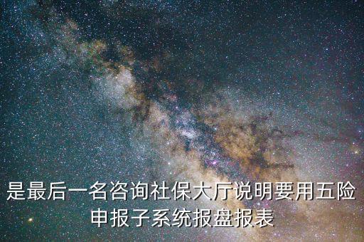 報(bào)盤申報(bào)是什么意思，是最后一名咨詢社保大廳說明要用五險(xiǎn)申報(bào)子系統(tǒng)報(bào)盤報(bào)表