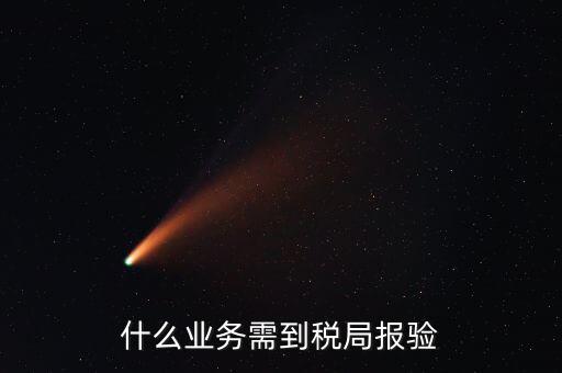 稅務報驗登記什么意思，什么業(yè)務需到稅局報驗