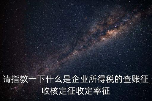 請指教一下什么是企業(yè)所得稅的查賬征收核定征收定率征