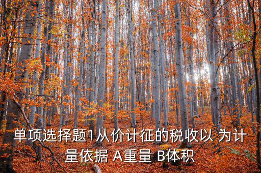 稅務(wù)會(huì)計(jì)以什么為依據(jù)，單項(xiàng)選擇題1從價(jià)計(jì)征的稅收以 為計(jì)量依據(jù) A重量 B體積