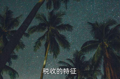 稅收的特點是什么，55稅收的基本特征