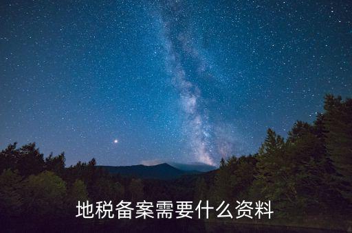 到地稅備案需要什么材料，地稅備案需要什么資料