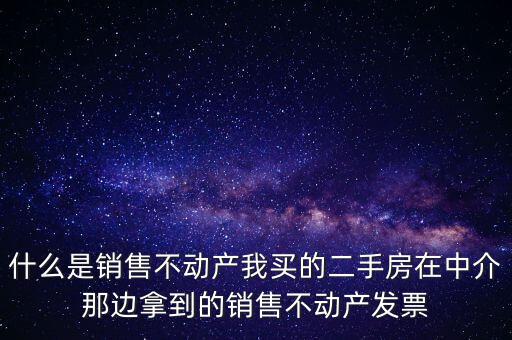 什么是銷售不動(dòng)產(chǎn)我買的二手房在中介那邊拿到的銷售不動(dòng)產(chǎn)發(fā)票