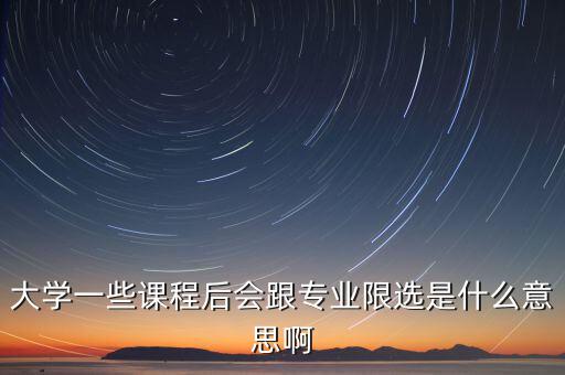 限選三項(xiàng)什么意思，大學(xué)一些課程后會跟專業(yè)限選是什么意思啊