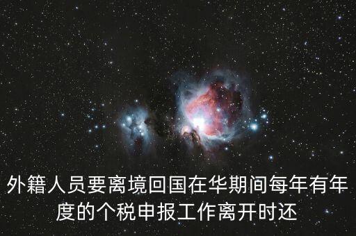 外籍人員要離境回國(guó)在華期間每年有年度的個(gè)稅申報(bào)工作離開時(shí)還