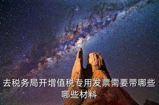 去稅務局開票要帶什么，去稅務局開增值稅專用發(fā)票需要帶哪些哪些材料