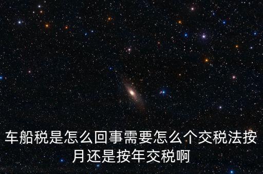車(chē)船稅是怎么回事需要怎么個(gè)交稅法按月還是按年交稅啊
