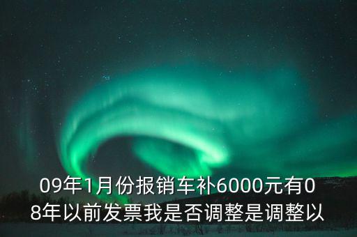 09年1月份報(bào)銷(xiāo)車(chē)補(bǔ)6000元有08年以前發(fā)票我是否調(diào)整是調(diào)整以