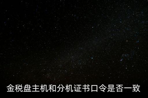 金稅盤的證書口令是什么意思，金稅盤主機和分機證書口令是否一致