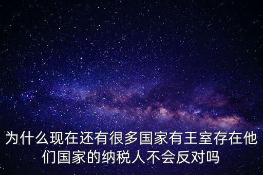 為什么現(xiàn)在還有很多國(guó)家有王室存在他們國(guó)家的納稅人不會(huì)反對(duì)嗎