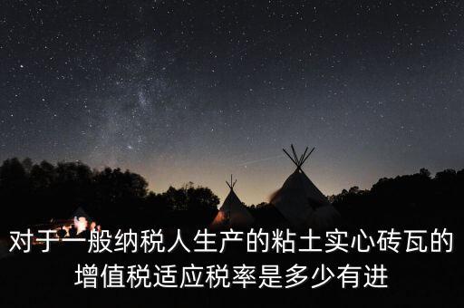 對于一般納稅人生產(chǎn)的粘土實心磚瓦的增值稅適應稅率是多少有進