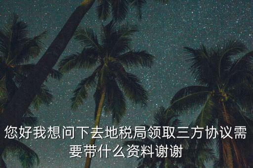 您好我想問下去地稅局領(lǐng)取三方協(xié)議需要帶什么資料謝謝