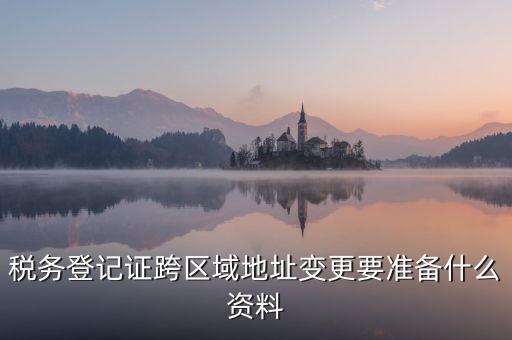 跨區(qū)域稅源登記需要什么資料，我的公司跨區(qū)域遷址了能告訴我下稅務(wù)登記證那塊怎么搞嗎要