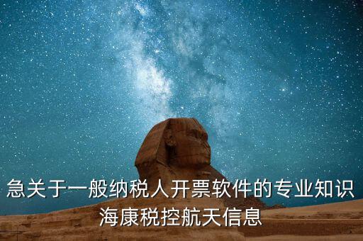 發(fā)票助手 有什么作用，急關于一般納稅人開票軟件的專業(yè)知識海康稅控航天信息