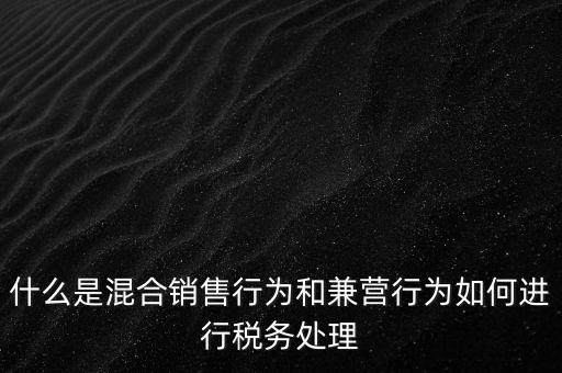 什么是混合銷售，什么是混合銷售行為和兼營行為如何進行稅務處理