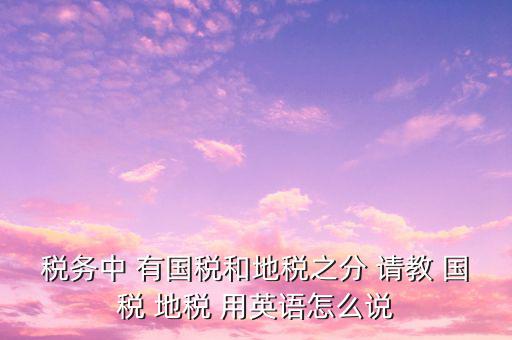 用什么形容稅務(wù)，稅務(wù)中 有國稅和地稅之分 請教 國稅 地稅 用英語怎么說