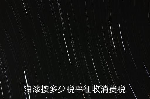 涂料按什么消費稅，油漆按多少稅率征收消費稅