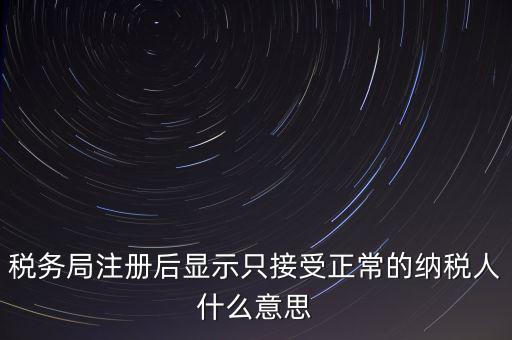 稅務(wù)局注冊(cè)后顯示只接受正常的納稅人什么意思