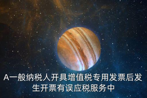 A一般納稅人開具增值稅專用發(fā)票后發(fā)生開票有誤應(yīng)稅服務(wù)中