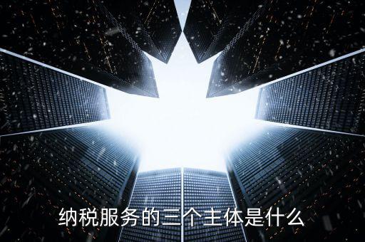納稅服務(wù)科是干什么的，納稅服務(wù)的三個(gè)主體是什么