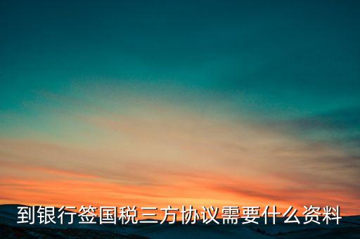 國(guó)稅簽三方協(xié)議需要帶什么，到銀行簽國(guó)稅三方協(xié)議需要什么資料