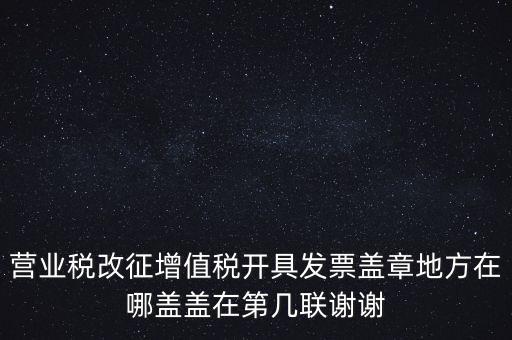 營業(yè)稅發(fā)票蓋什么章，營業(yè)稅改征增值稅開具發(fā)票蓋章地方在哪蓋蓋在第幾聯(lián)謝謝