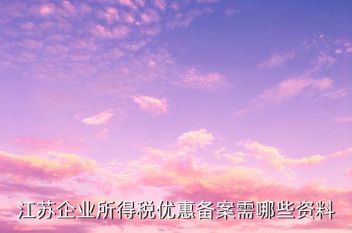 江蘇企業(yè)所得稅優(yōu)惠備案需哪些資料