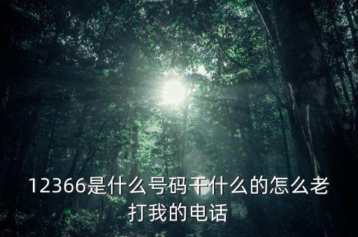 12366做什么，12366是什么號碼干什么的怎么老打我的電話