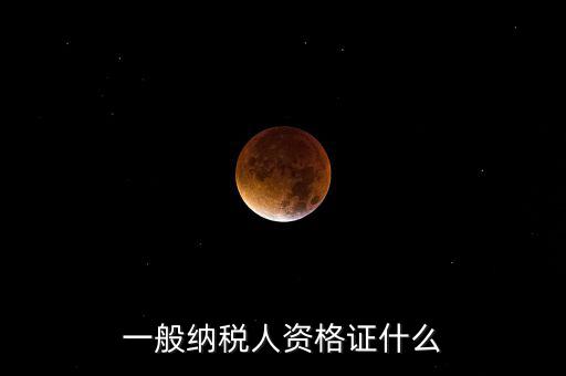 一般納稅人資格證明是什么，一般納稅人的認(rèn)定資格是什么