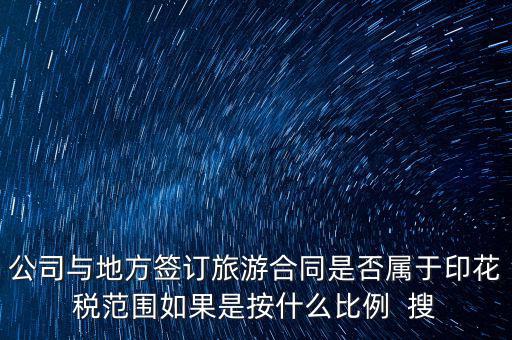 旅游合同貼什么印花稅，公司與地方簽訂旅游合同是否屬于印花稅范圍如果是按什么比例  搜