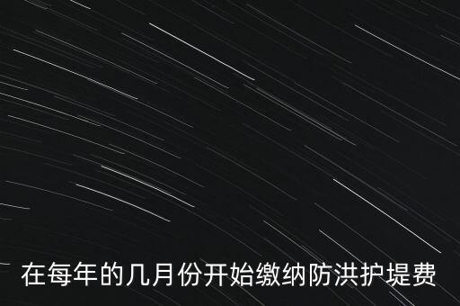 防洪費(fèi)從什么時(shí)候開(kāi)始停征，在每年的幾月份開(kāi)始繳納防洪護(hù)堤費(fèi)