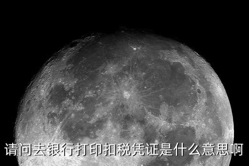 請(qǐng)問(wèn)去銀行打印扣稅憑證是什么意思啊