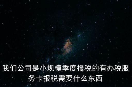 辦稅服務(wù)卡有什么用，我們公司是小規(guī)模季度報(bào)稅的有辦稅服務(wù)卡報(bào)稅需要什么東西