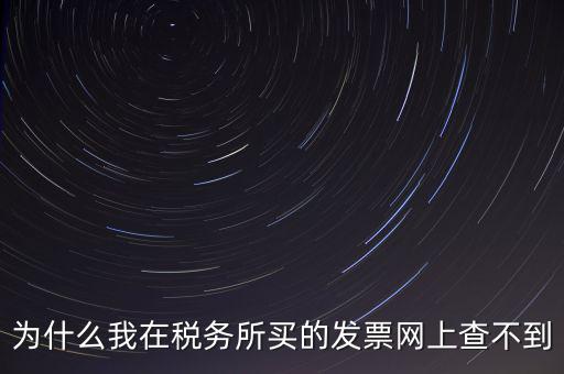 地稅局官網(wǎng)為什么查詢(xún)不了發(fā)票，為什么我在稅務(wù)所買(mǎi)的發(fā)票網(wǎng)上查不到