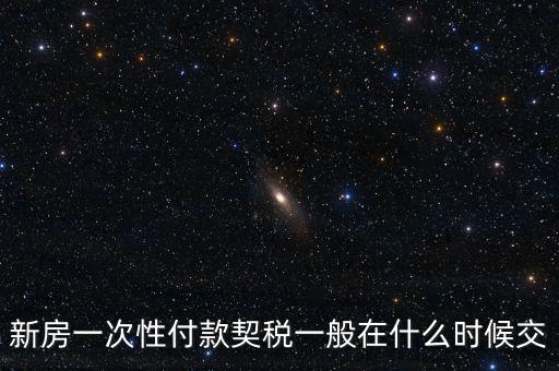 江蘇什么時(shí)候繳契稅，新房一次性付款契稅一般在什么時(shí)候交